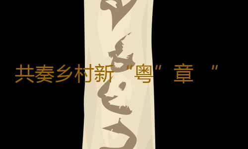 共奏乡村新“粤”章 “好赞广东·点赞中国”第三周优秀作品来了!